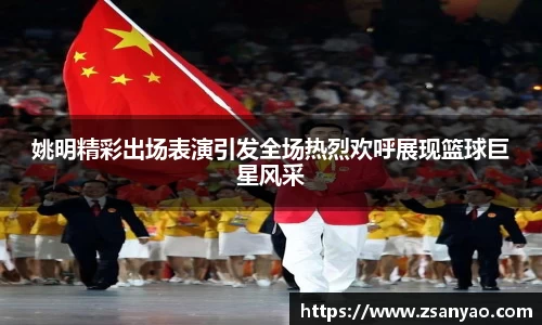 姚明精彩出场表演引发全场热烈欢呼展现篮球巨星风采
