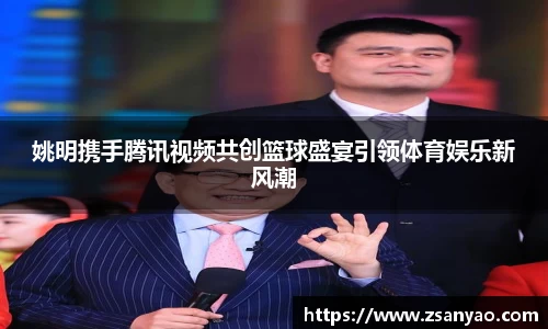 姚明携手腾讯视频共创篮球盛宴引领体育娱乐新风潮