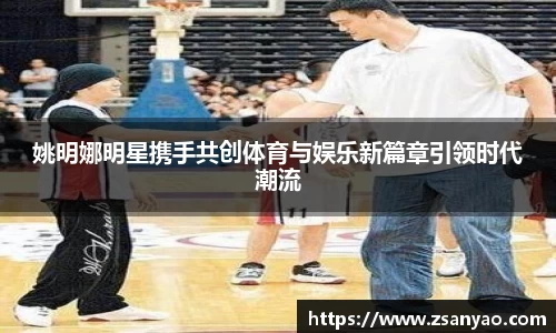 姚明娜明星携手共创体育与娱乐新篇章引领时代潮流