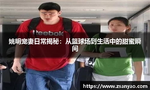 姚明宠妻日常揭秘：从篮球场到生活中的甜蜜瞬间
